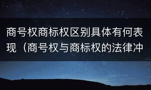商号权商标权区别具体有何表现（商号权与商标权的法律冲突与解决）