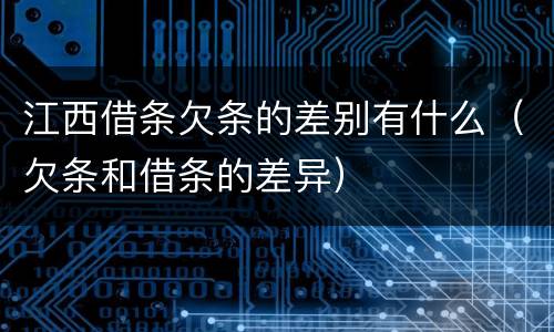 江西借条欠条的差别有什么（欠条和借条的差异）