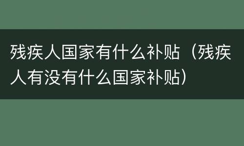 残疾人国家有什么补贴（残疾人有没有什么国家补贴）