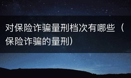 对保险诈骗量刑档次有哪些（保险诈骗的量刑）