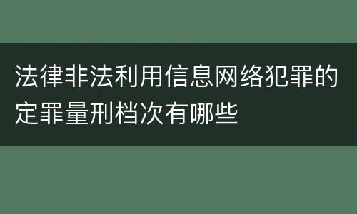 法律非法利用信息网络犯罪的定罪量刑档次有哪些