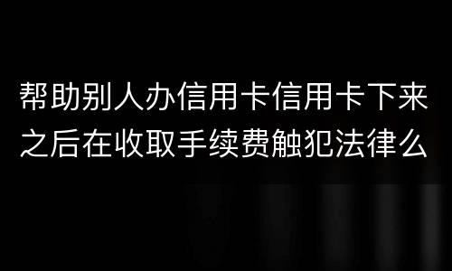 帮助别人办信用卡信用卡下来之后在收取手续费触犯法律么