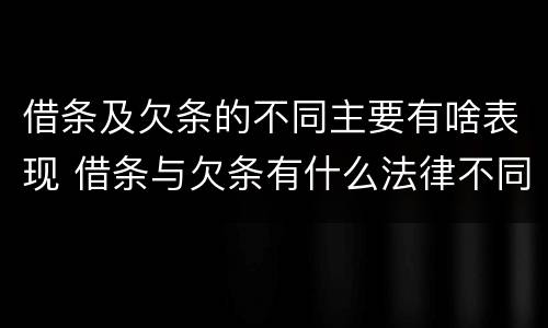 借条及欠条的不同主要有啥表现 借条与欠条有什么法律不同依据