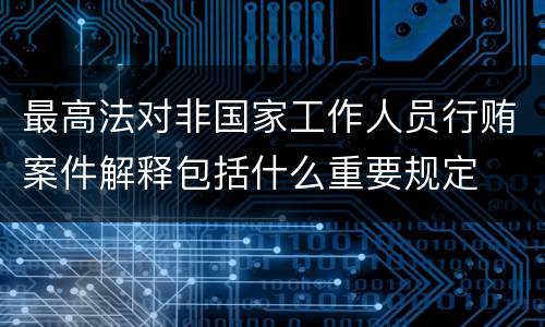 最高法对非国家工作人员行贿案件解释包括什么重要规定