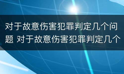 对于故意伤害犯罪判定几个问题 对于故意伤害犯罪判定几个问题是什么
