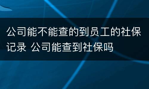 公司能不能查的到员工的社保记录 公司能查到社保吗