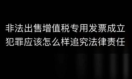 非法出售增值税专用发票成立犯罪应该怎么样追究法律责任