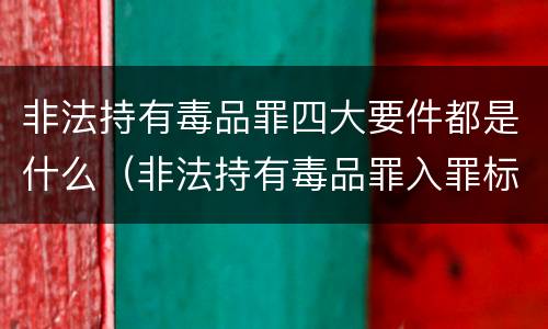 非法持有毒品罪四大要件都是什么（非法持有毒品罪入罪标准）