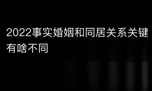 2022事实婚姻和同居关系关键有啥不同