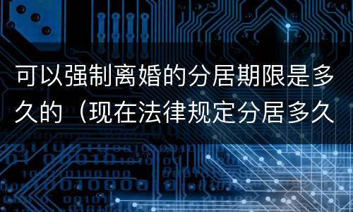 可以强制离婚的分居期限是多久的（现在法律规定分居多久可以强行离婚）