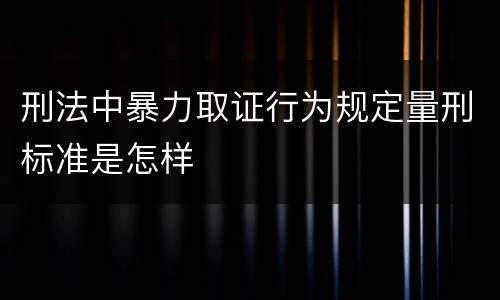 刑法中暴力取证行为规定量刑标准是怎样