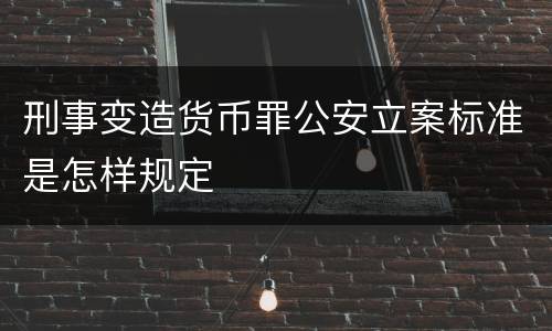 刑事变造货币罪公安立案标准是怎样规定