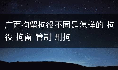 广西拘留拘役不同是怎样的 拘役 拘留 管制 刑拘