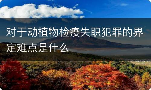对于动植物检疫失职犯罪的界定难点是什么