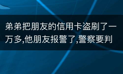 弟弟把朋友的信用卡盗刷了一万多,他朋友报警了,警察要判刑,那钱还要还吗