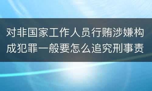 对非国家工作人员行贿涉嫌构成犯罪一般要怎么追究刑事责任
