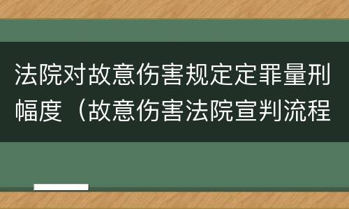 法院对故意伤害规定定罪量刑幅度（故意伤害法院宣判流程）