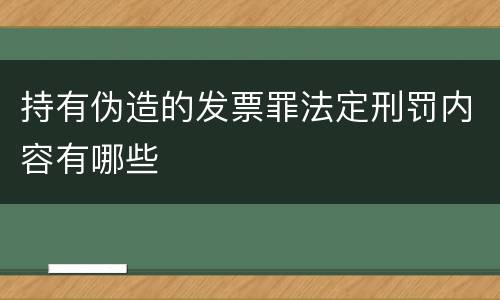 持有伪造的发票罪法定刑罚内容有哪些