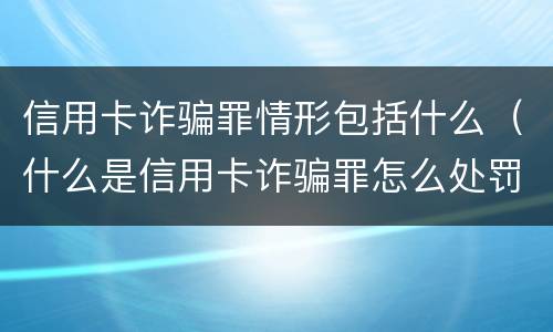 信用卡诈骗罪情形包括什么（什么是信用卡诈骗罪怎么处罚）