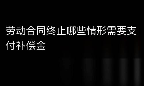 劳动合同终止哪些情形需要支付补偿金