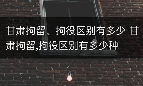 甘肃拘留、拘役区别有多少 甘肃拘留,拘役区别有多少种