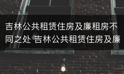 吉林公共租赁住房及廉租房不同之处 吉林公共租赁住房及廉租房不同之处在哪