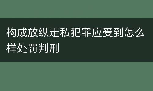 构成放纵走私犯罪应受到怎么样处罚判刑