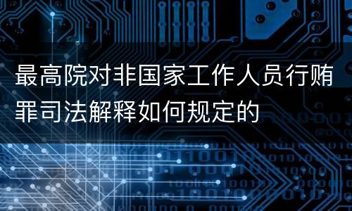 最高院对非国家工作人员行贿罪司法解释如何规定的