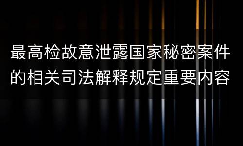 最高检故意泄露国家秘密案件的相关司法解释规定重要内容是什么