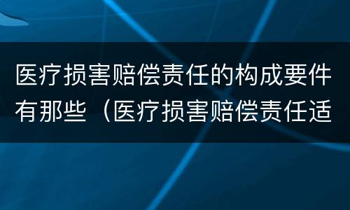 医疗损害赔偿责任的构成要件有那些（医疗损害赔偿责任适用何种归责原则）