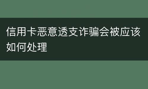 信用卡恶意透支诈骗会被应该如何处理