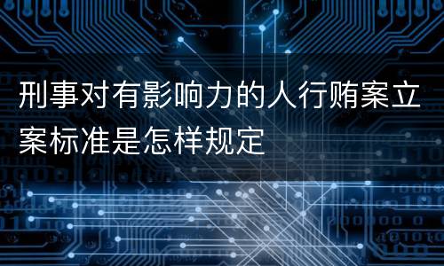 刑事对有影响力的人行贿案立案标准是怎样规定