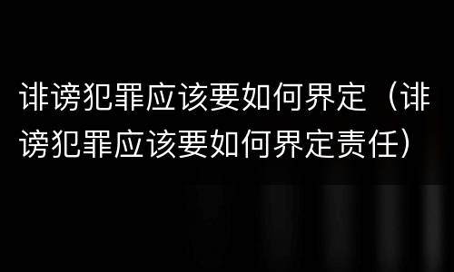 诽谤犯罪应该要如何界定（诽谤犯罪应该要如何界定责任）