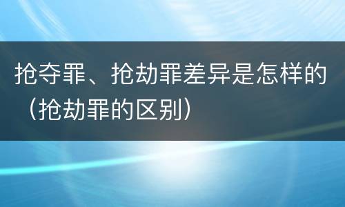 抢夺罪、抢劫罪差异是怎样的（抢劫罪的区别）