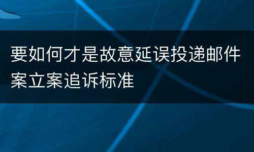 要如何才是故意延误投递邮件案立案追诉标准