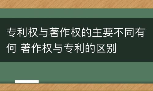 专利权与著作权的主要不同有何 著作权与专利的区别