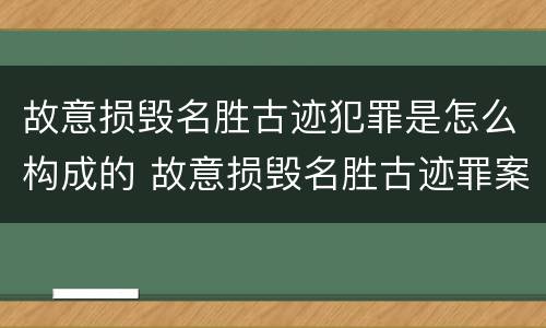 故意损毁名胜古迹犯罪是怎么构成的 故意损毁名胜古迹罪案例
