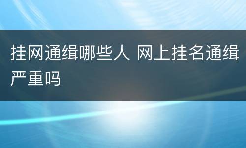 挂网通缉哪些人 网上挂名通缉严重吗