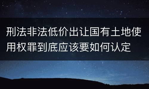 刑法非法低价出让国有土地使用权罪到底应该要如何认定