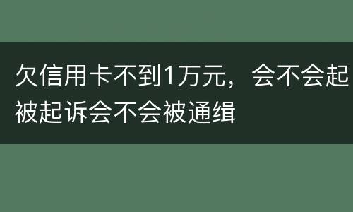 欠信用卡不到1万元，会不会起被起诉会不会被通缉