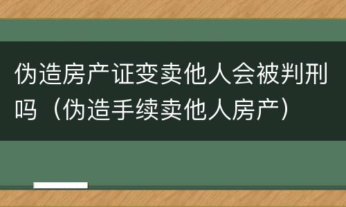 伪造房产证变卖他人会被判刑吗（伪造手续卖他人房产）