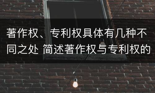 著作权、专利权具体有几种不同之处 简述著作权与专利权的区别