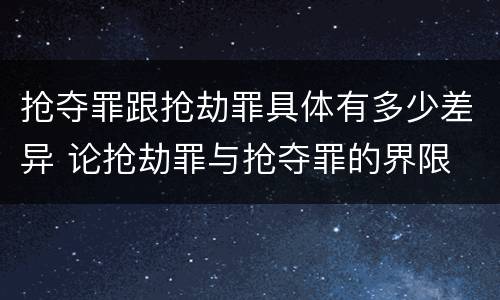抢夺罪跟抢劫罪具体有多少差异 论抢劫罪与抢夺罪的界限