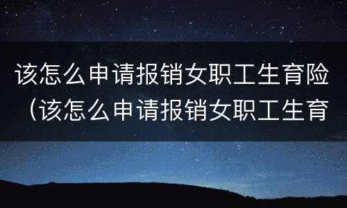 该怎么申请报销女职工生育险（该怎么申请报销女职工生育险费）