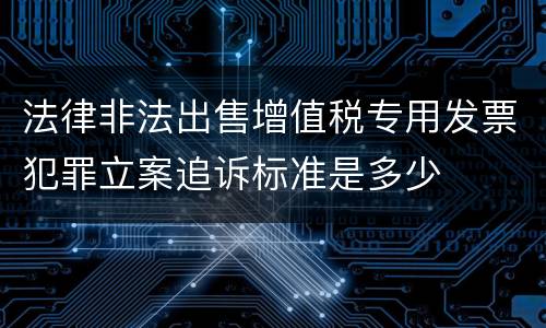 法律非法出售增值税专用发票犯罪立案追诉标准是多少