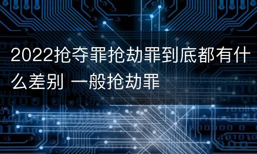 2022抢夺罪抢劫罪到底都有什么差别 一般抢劫罪