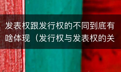 发表权跟发行权的不同到底有啥体现（发行权与发表权的关系）