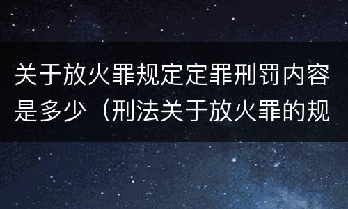关于放火罪规定定罪刑罚内容是多少（刑法关于放火罪的规定）
