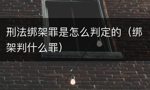 刑法绑架罪是怎么判定的（绑架判什么罪）