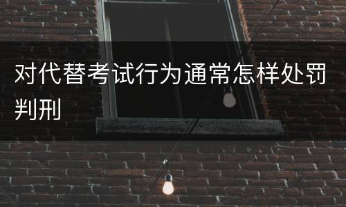 对代替考试行为通常怎样处罚判刑